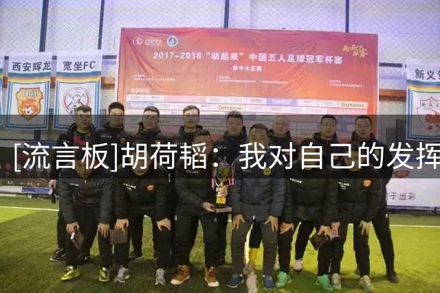 [流言板]胡荷韬：我对自己的发挥不满意，先拿一分再争取更多积分